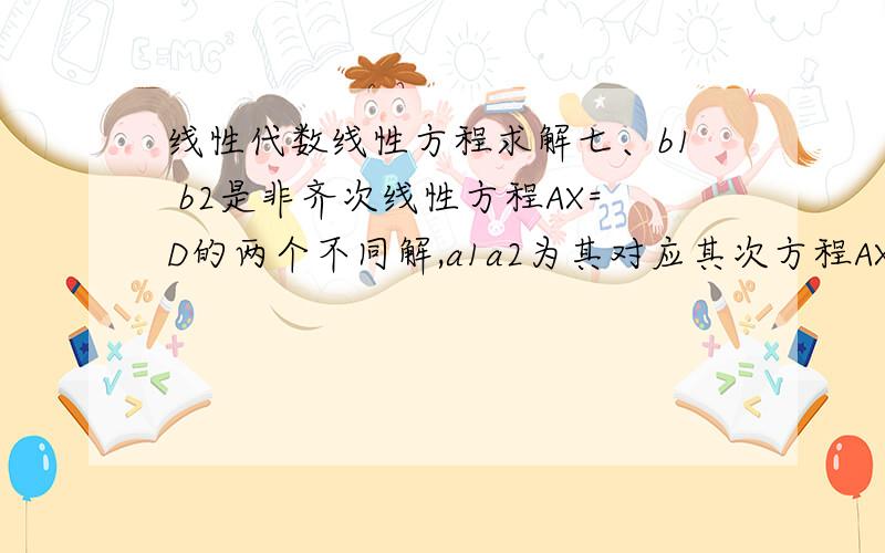 线性代数线性方程求解七、b1 b2是非齐次线性方程AX=D的两个不同解,a1a2为其对应其次方程AX=0的基础解系,K1