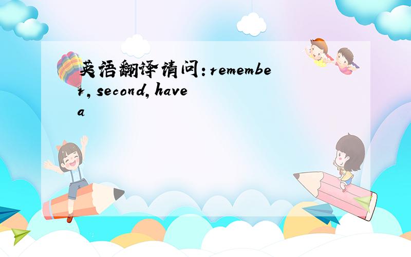 英语翻译请问：remember,second,have a