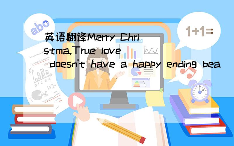 英语翻译Merry Christma.True love doesn't have a happy ending bea