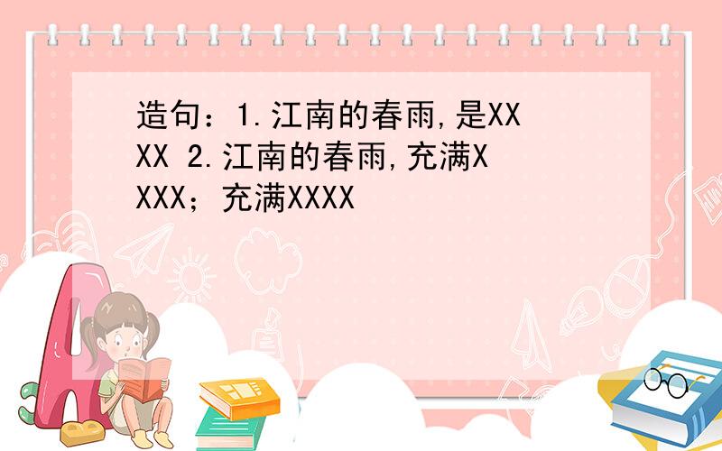 造句：1.江南的春雨,是XXXX 2.江南的春雨,充满XXXX；充满XXXX