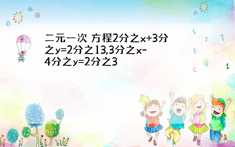 二元一次 方程2分之x+3分之y=2分之13,3分之x-4分之y=2分之3