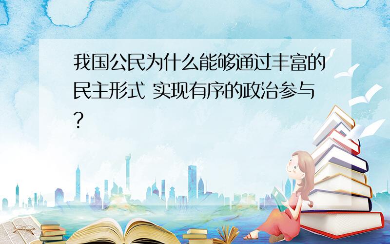 我国公民为什么能够通过丰富的民主形式 实现有序的政治参与?