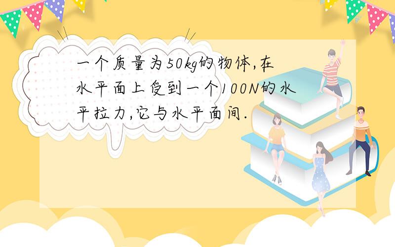 一个质量为50kg的物体,在水平面上受到一个100N的水平拉力,它与水平面间.