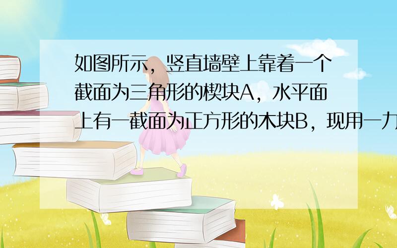 如图所示，竖直墙壁上靠着一个截面为三角形的楔块A，水平面上有一截面为正方形的木块B，现用一力F向左推B使B匀速向左运动，