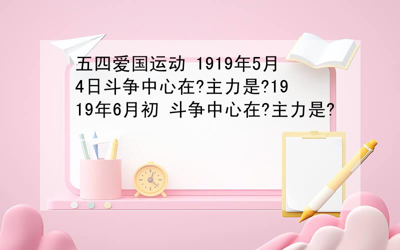 五四爱国运动 1919年5月4日斗争中心在?主力是?1919年6月初 斗争中心在?主力是?