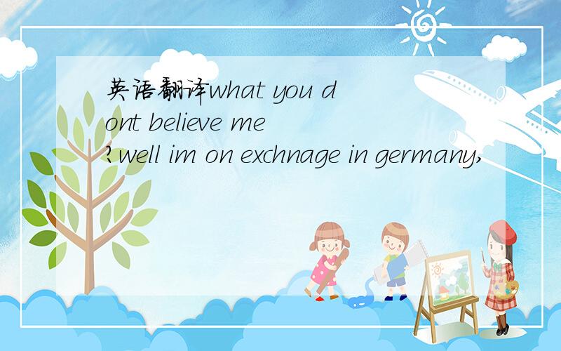 英语翻译what you dont believe me?well im on exchnage in germany,