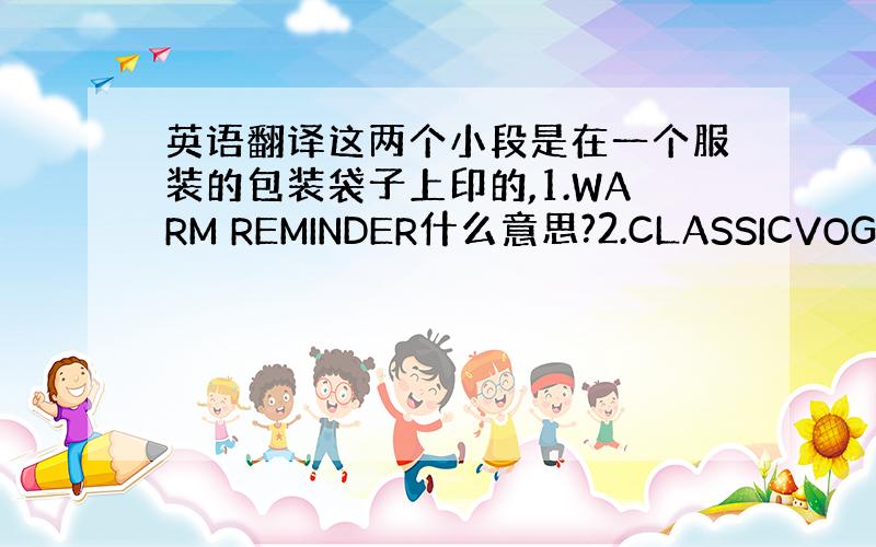 英语翻译这两个小段是在一个服装的包装袋子上印的,1.WARM REMINDER什么意思?2.CLASSICVOGUE D