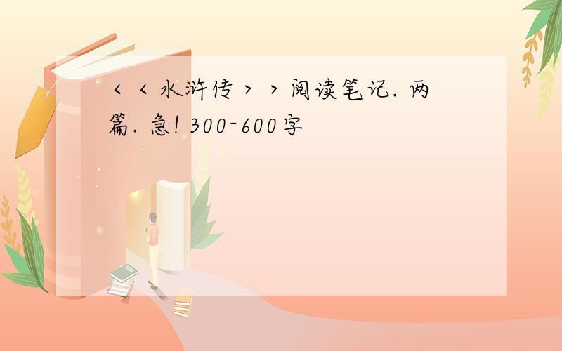 ＜＜水浒传＞＞阅读笔记. 两篇. 急! 300-600字