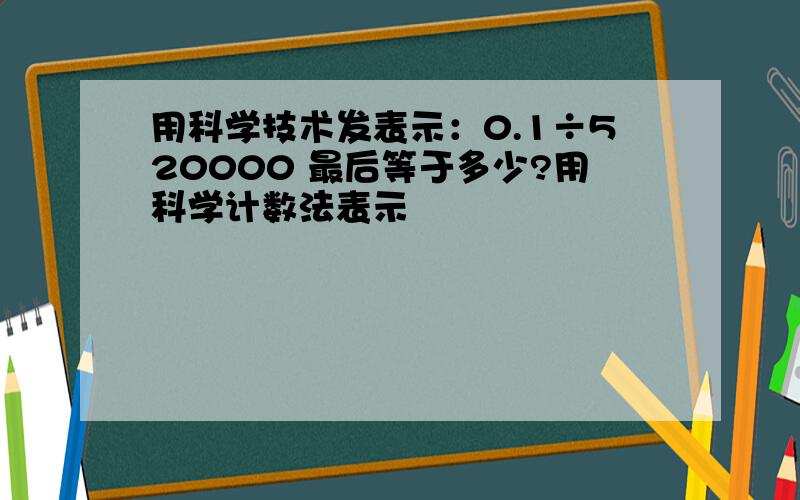 用科学技术发表示：0.1÷520000 最后等于多少?用科学计数法表示