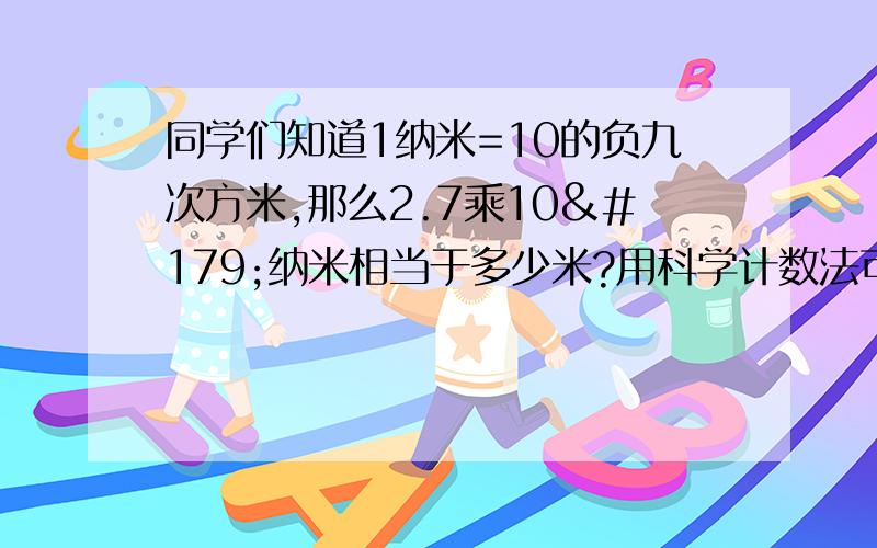 同学们知道1纳米=10的负九次方米,那么2.7乘10³纳米相当于多少米?用科学计数法可表示为