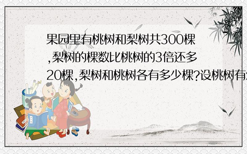 果园里有桃树和梨树共300棵,梨树的棵数比桃树的3倍还多20棵,梨树和桃树各有多少棵?设桃树有x棵,课列