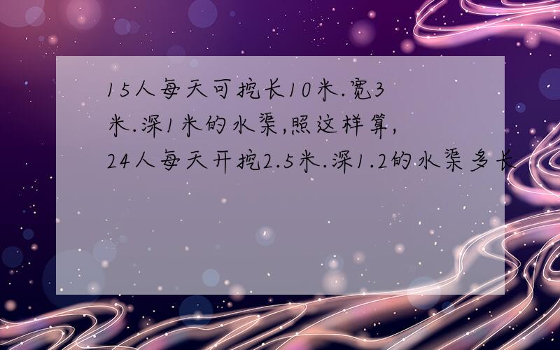 15人每天可挖长10米.宽3米.深1米的水渠,照这样算,24人每天开挖2.5米.深1.2的水渠多长