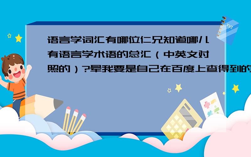 语言学词汇有哪位仁兄知道哪儿有语言学术语的总汇（中英文对照的）?晕我要是自己在百度上查得到的话就不来这里问了。我要很sp