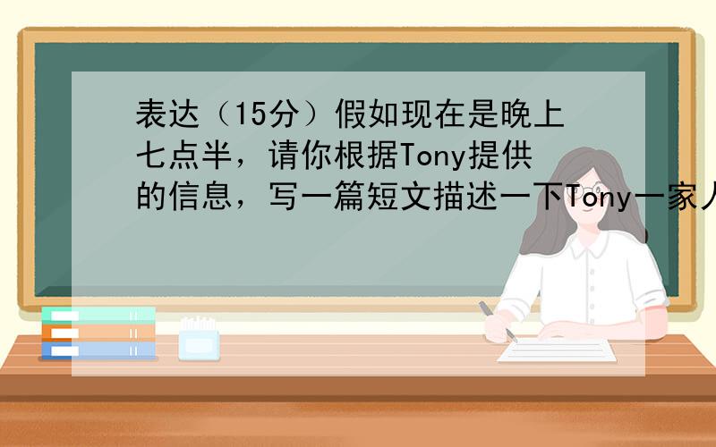 表达（15分）假如现在是晚上七点半，请你根据Tony提供的信息，写一篇短文描述一下Tony一家人此刻的活动情况。要求：使