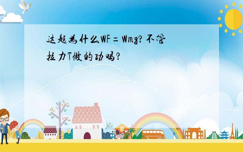 这题为什么WF=Wmg?不管拉力T做的功吗？