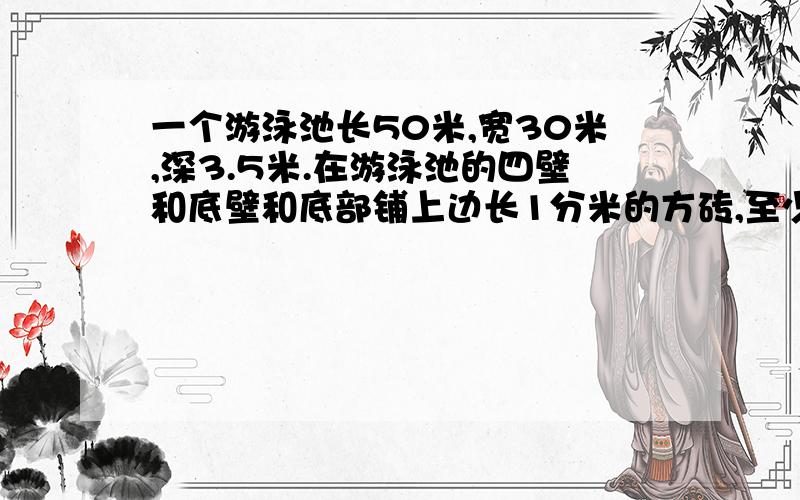 一个游泳池长50米,宽30米,深3.5米.在游泳池的四壁和底壁和底部铺上边长1分米的方砖,至少需方块多少块