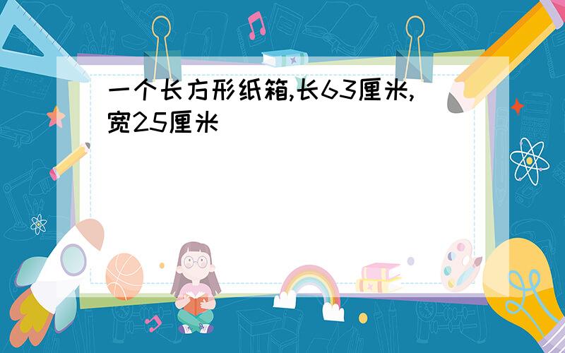 一个长方形纸箱,长63厘米,宽25厘米