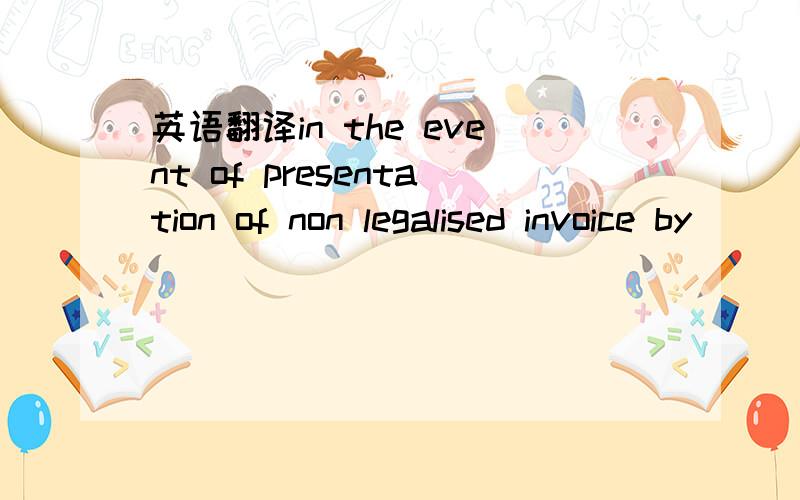 英语翻译in the event of presentation of non legalised invoice by