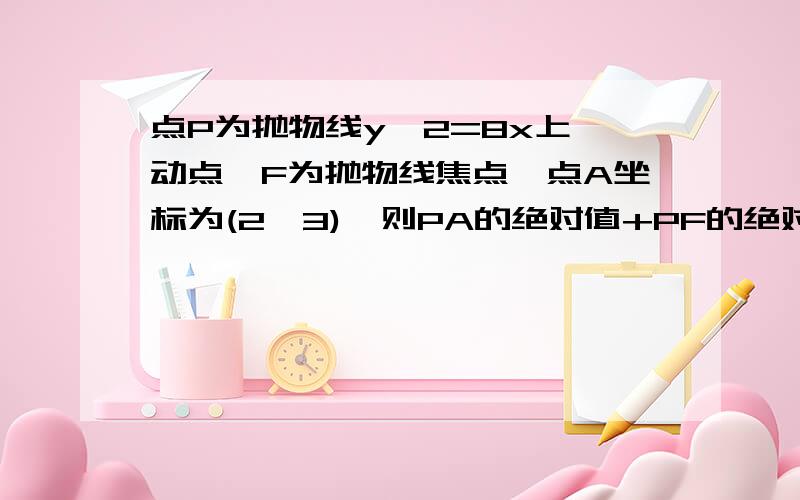 点P为抛物线y^2=8x上一动点,F为抛物线焦点,点A坐标为(2,3),则PA的绝对值+PF的绝对值的最小值为