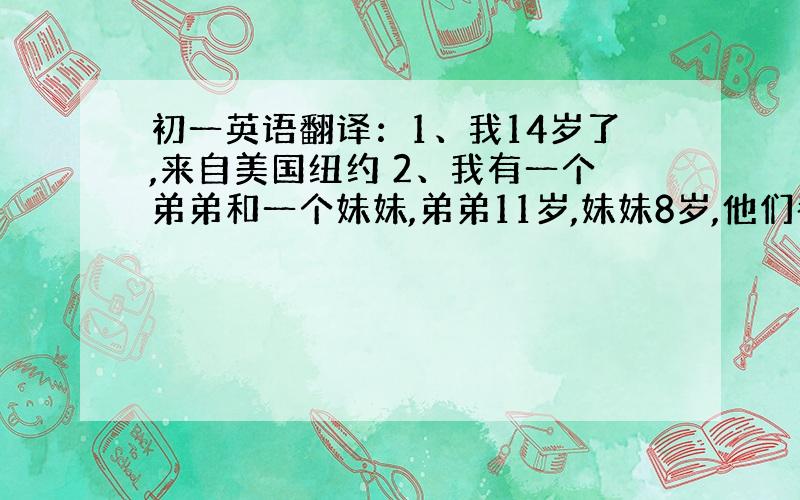 初一英语翻译：1、我14岁了,来自美国纽约 2、我有一个弟弟和一个妹妹,弟弟11岁,妹妹8岁,他们都是学生