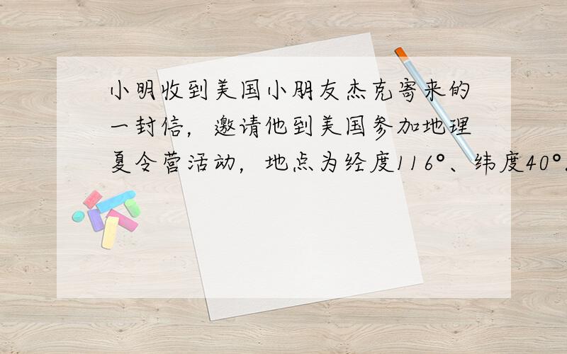 小明收到美国小朋友杰克寄来的一封信，邀请他到美国参加地理夏令营活动，地点为经度116°、纬度40°．据此回答1-2题．