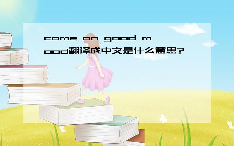 come on good mood翻译成中文是什么意思?