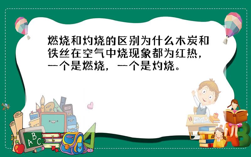 燃烧和灼烧的区别为什么木炭和铁丝在空气中烧现象都为红热，一个是燃烧，一个是灼烧。