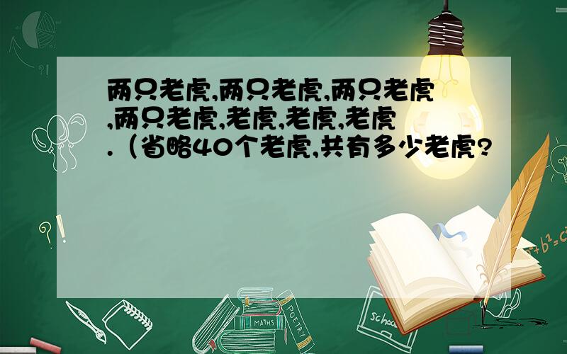 两只老虎,两只老虎,两只老虎,两只老虎,老虎,老虎,老虎.（省略40个老虎,共有多少老虎?