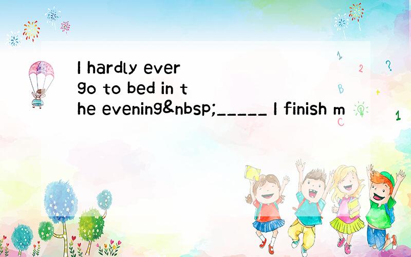 I hardly ever go to bed in the evening _____ I finish m