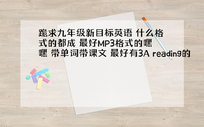 跪求九年级新目标英语 什么格式的都成 最好MP3格式的嘿嘿 带单词带课文 最好有3A reading的