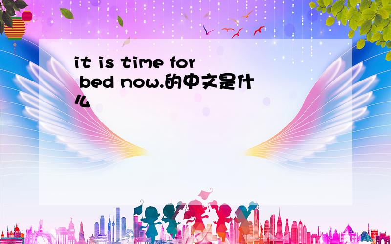 it is time for bed now.的中文是什么