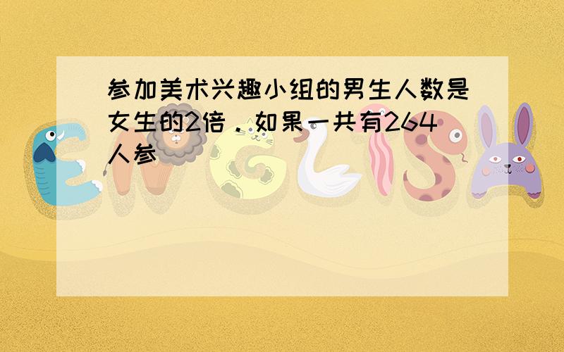 参加美术兴趣小组的男生人数是女生的2倍。如果一共有264人参