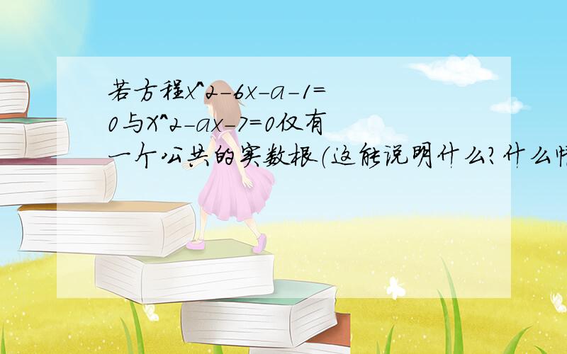 若方程x^2-6x-a-1=0与X^2-ax-7=0仅有一个公共的实数根（这能说明什么?什么情况下才会有这种现象?）,试