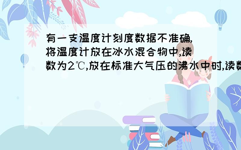 有一支温度计刻度数据不准确,将温度计放在冰水混合物中,读数为2℃,放在标准大气压的沸水中时,读数为110℃,现测得气温为