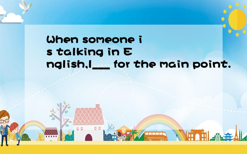 When someone is talking in English,l___ for the main point.