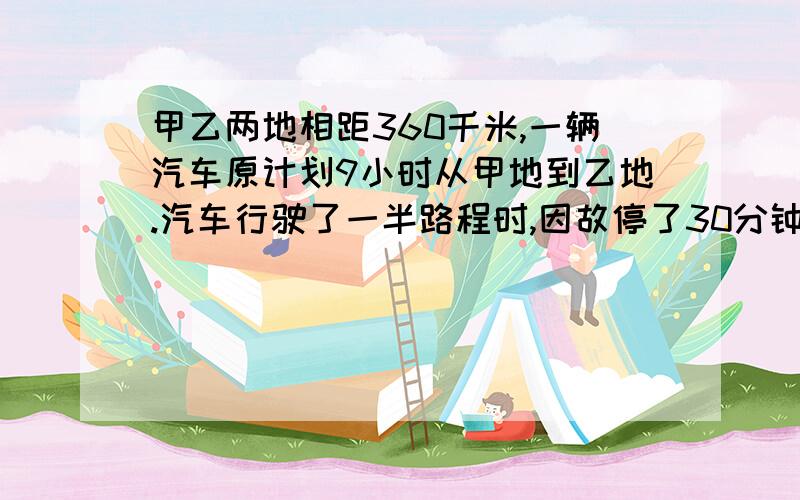 甲乙两地相距360千米,一辆汽车原计划9小时从甲地到乙地.汽车行驶了一半路程时,因故停了30分钟