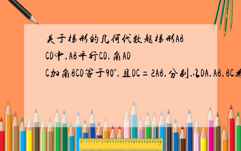 关于梯形的几何代数题梯形ABCD中,AB平行CD,角ADC加角BCD等于90°,且DC=2AB,分别以DA,AB,BC为