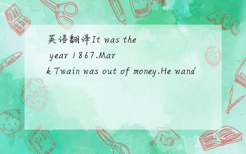 英语翻译It was the year 1867.Mark Twain was out of money.He wand