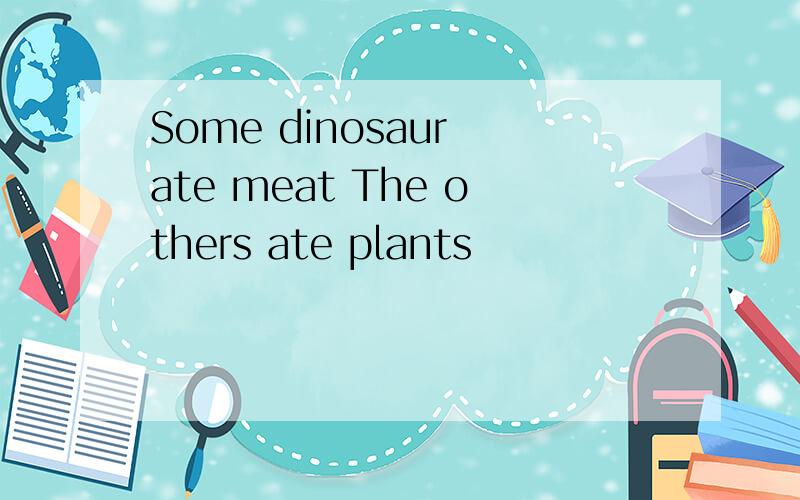 Some dinosaur ate meat The others ate plants