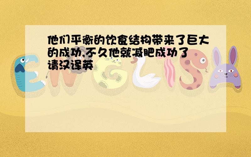 他们平衡的饮食结构带来了巨大的成功,不久他就减肥成功了 请汉译英