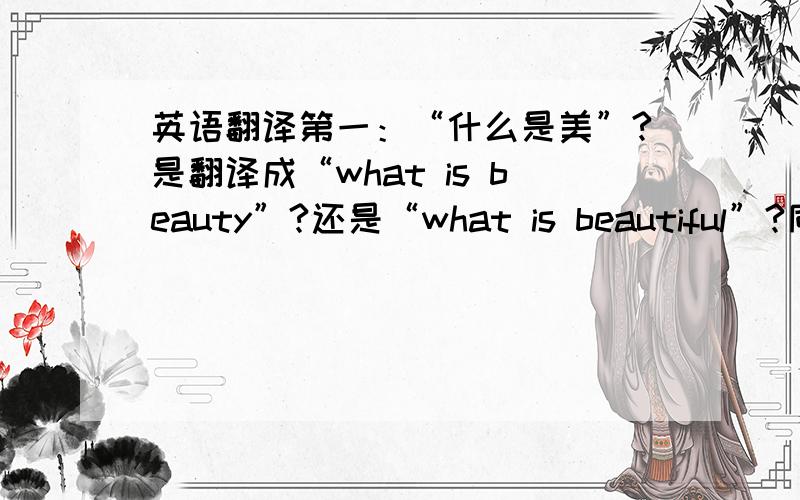 英语翻译第一：“什么是美”?是翻译成“what is beauty”?还是“what is beautiful”?同理,