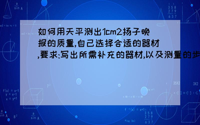 如何用天平测出1cm2扬子晚报的质量,自己选择合适的器材,要求:写出所需补充的器材,以及测量的步骤.