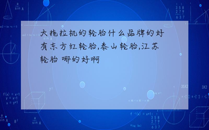 大拖拉机的轮胎什么品牌的好 有东方红轮胎,泰山轮胎,江苏轮胎 哪的好啊