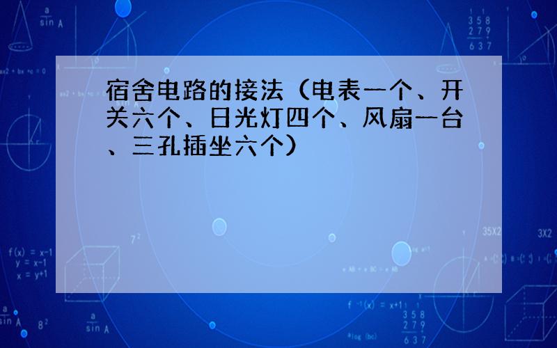 宿舍电路的接法（电表一个、开关六个、日光灯四个、风扇一台、三孔插坐六个）