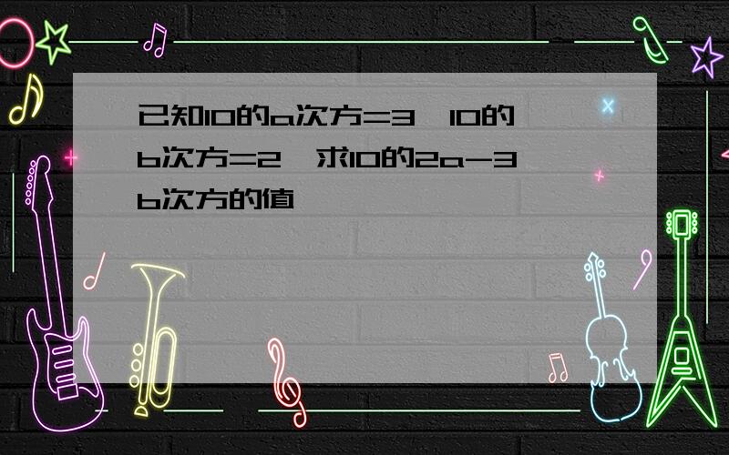 已知10的a次方=3,10的b次方=2,求10的2a-3b次方的值