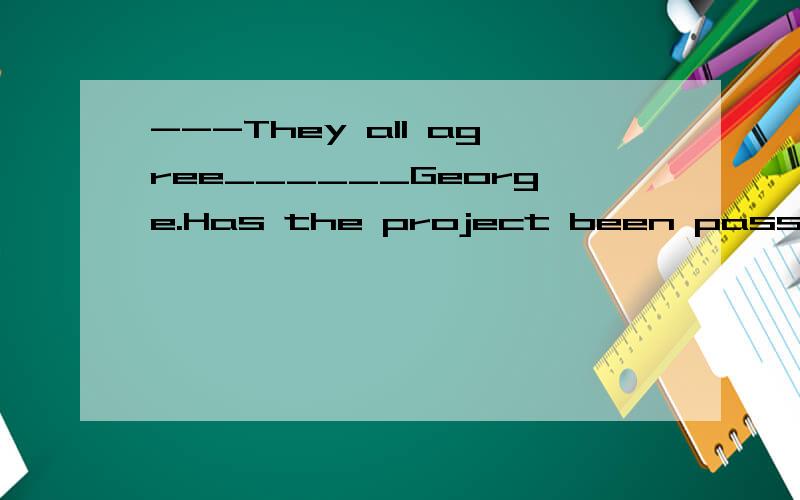 ---They all agree______George.Has the project been passed?