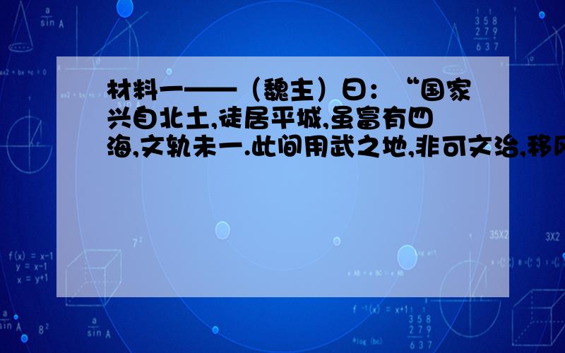 材料一——（魏主）曰：“国家兴自北土,徒居平城,虽富有四海,文轨未一.此间用武之地,非可文治,移风易俗,信为甚难.崤函帝