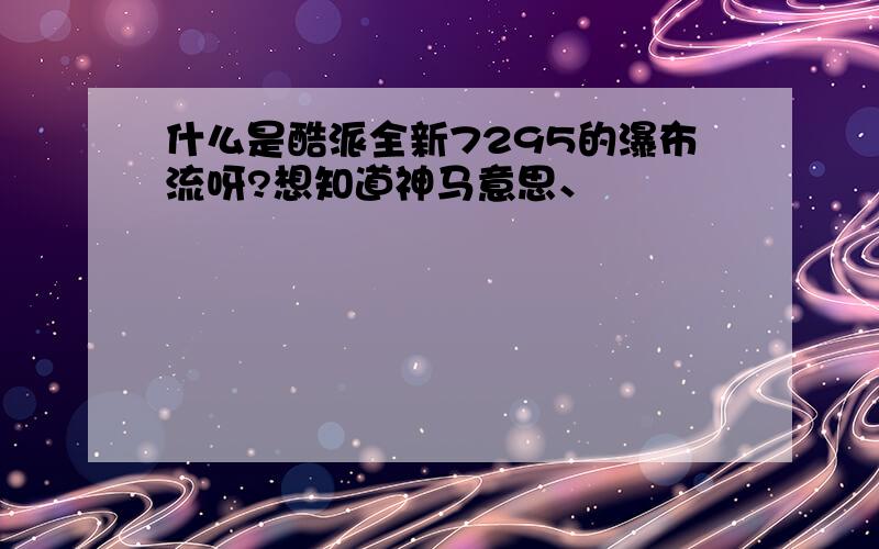 什么是酷派全新7295的瀑布流呀?想知道神马意思、