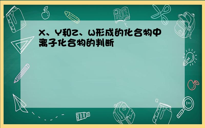 X、Y和Z、W形成的化合物中离子化合物的判断