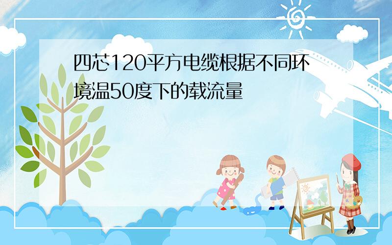 四芯120平方电缆根据不同环境温50度下的载流量